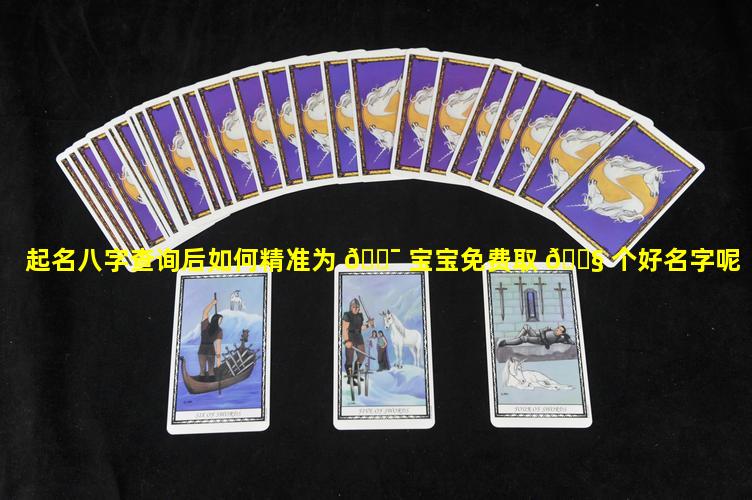 起名八字查询后如何精准为 🐯 宝宝免费取 🐧 个好名字呢